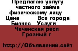 Предлагаю услугу частного займа физическому лицу › Цена ­ 940 - Все города Бизнес » Услуги   . Чеченская респ.,Грозный г.